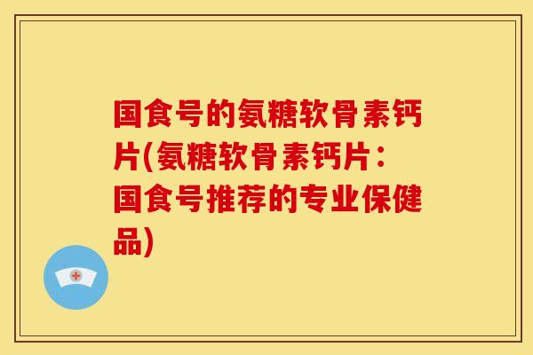 国食号的氨糖软骨素钙片(氨糖软骨素钙片：国食号推荐的专业保健品)