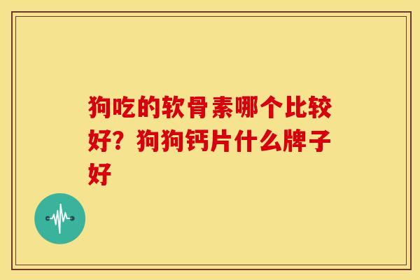 狗吃的软骨素哪个比较好？狗狗钙片什么牌子好