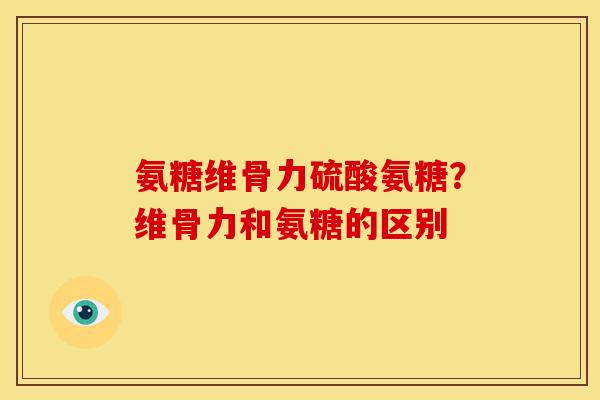 氨糖维骨力硫酸氨糖？维骨力和氨糖的区别