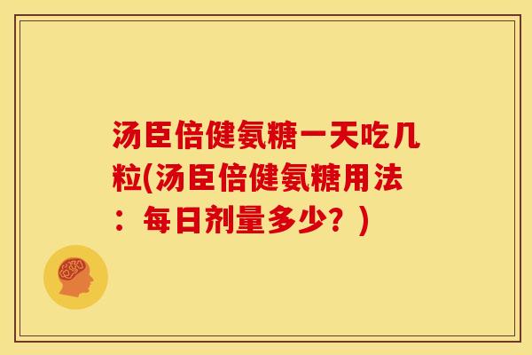 汤臣倍健氨糖一天吃几粒(汤臣倍健氨糖用法:每日剂量多少?) 汤臣倍健氨糖一天吃几粒(汤臣倍健氨糖用法:每日剂量多少?)