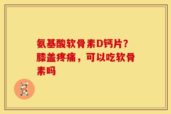 氨基酸软骨素D钙片?膝盖,可以吃软骨素吗 氨基酸软骨素D钙片?膝盖,可以吃软骨素吗