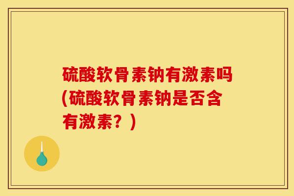 硫酸软骨素钠有激素吗(硫酸软骨素钠是否含有激素？)