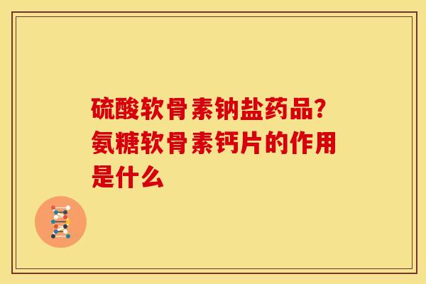 硫酸软骨素钠盐药品?氨糖软骨素钙片的作用是什么 硫酸软骨素钠盐药品?氨糖软骨素钙片的作用是什么