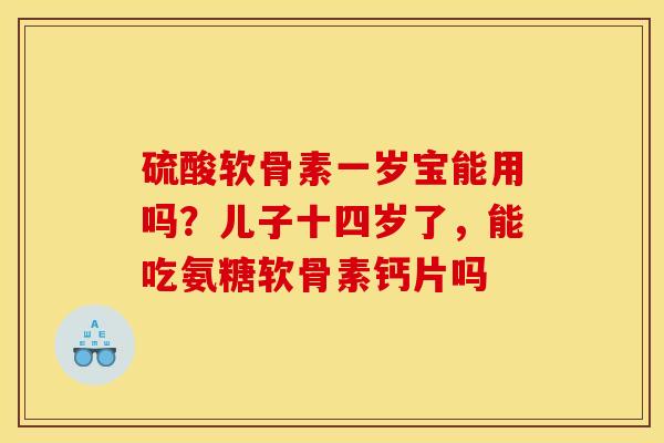 硫酸软骨素一岁宝能用吗?儿子十四岁了,能吃氨糖软骨素钙片吗 硫酸软骨素一岁宝能用吗?儿子十四岁了,能吃氨糖软骨素钙片吗