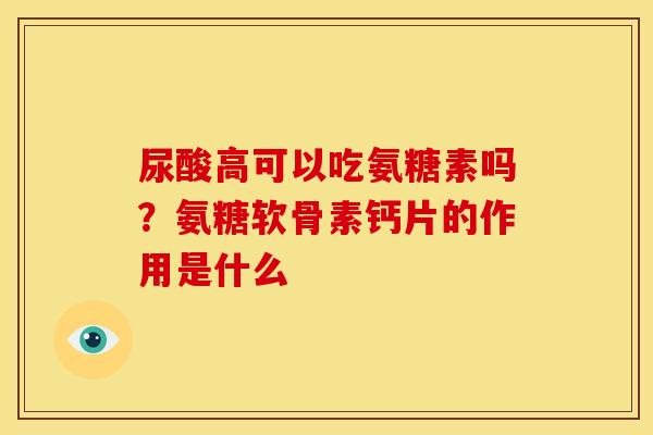 尿酸高可以吃氨糖素吗?氨糖软骨素钙片的作用是什么 尿酸高可以吃氨糖素吗?氨糖软骨素钙片的作用是什么