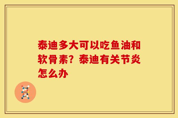 泰迪多大可以吃鱼油和软骨素?泰迪有怎么办 泰迪多大可以吃鱼油和软骨素?泰迪有怎么办