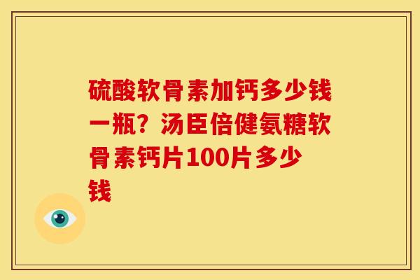 硫酸软骨素加钙多少钱一瓶？汤臣倍健氨糖软骨素钙片100片多少钱