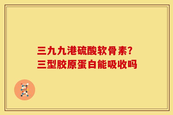 三九九港硫酸软骨素？三型胶原蛋白能吸收吗