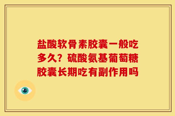 盐酸软骨素胶囊一般吃多久?硫酸氨基葡萄糖胶囊长期吃有副作用吗 盐酸软骨素胶囊一般吃多久?硫酸氨基葡萄糖胶囊长期吃有副作用吗