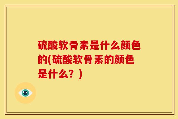 硫酸软骨素是什么颜色的(硫酸软骨素的颜色是什么？)