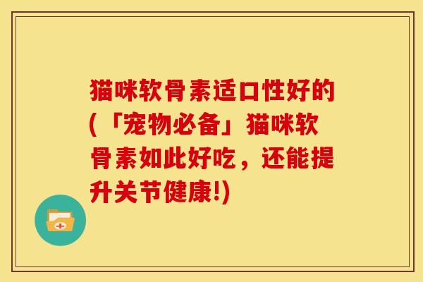 猫咪软骨素适口性好的(「宠物必备」猫咪软骨素如此好吃,还能提升关节健康!) 猫咪软骨素适口性好的(「宠物必备」猫咪软骨素如此好吃,还能提升关节健康!)