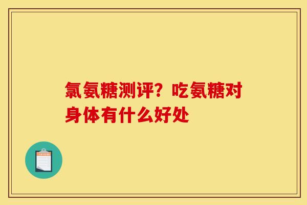 氯氨糖测评？吃氨糖对身体有什么好处