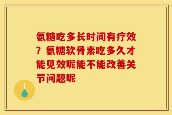 氨糖吃多长时间有疗效？氨糖软骨素吃多久才能见效呢能不能改善关节问题呢