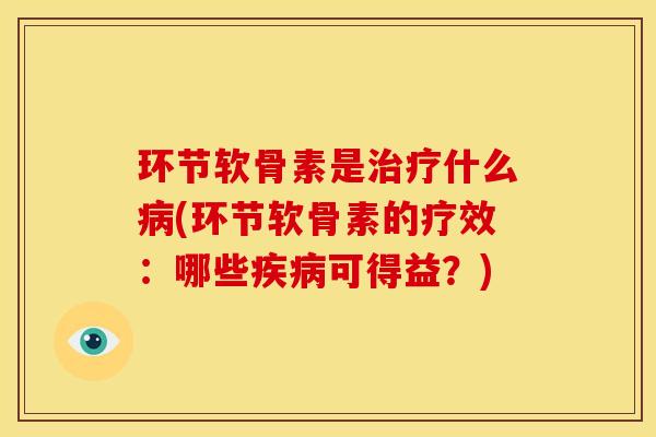 环节软骨素是什么(环节软骨素的疗效：哪些可得益？)
