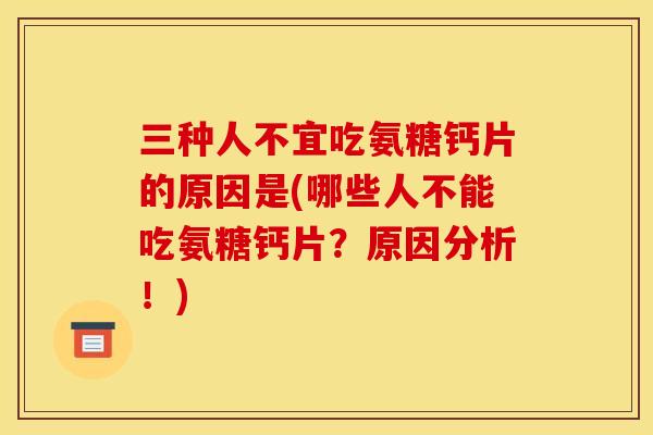 三种人不宜吃氨糖钙片的原因是(哪些人不能吃氨糖钙片？原因分析！)