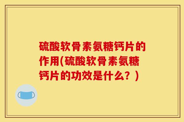 硫酸软骨素氨糖钙片的作用(硫酸软骨素氨糖钙片的功效是什么？)