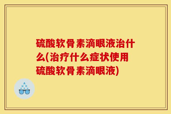 硫酸软骨素滴眼液治什么(治疗什么症状使用硫酸软骨素滴眼液)