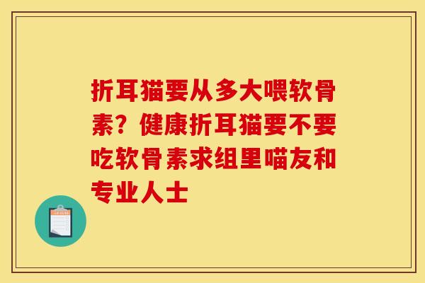 折耳猫要从多大喂软骨素?健康折耳猫要不要吃软骨素求组里喵友和专业人士 折耳猫要从多大喂软骨素?健康折耳猫要不要吃软骨素求组里喵友和专业人士