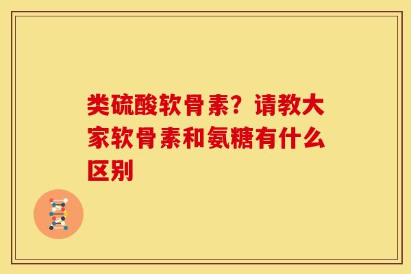 类硫酸软骨素？请教大家软骨素和氨糖有什么区别