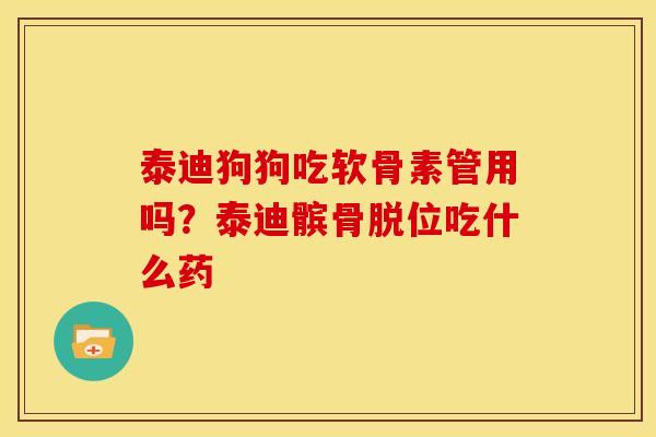 泰迪狗狗吃软骨素管用吗？泰迪髌骨脱位吃什么药