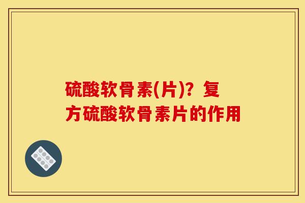 硫酸软骨素(片)？复方硫酸软骨素片的作用