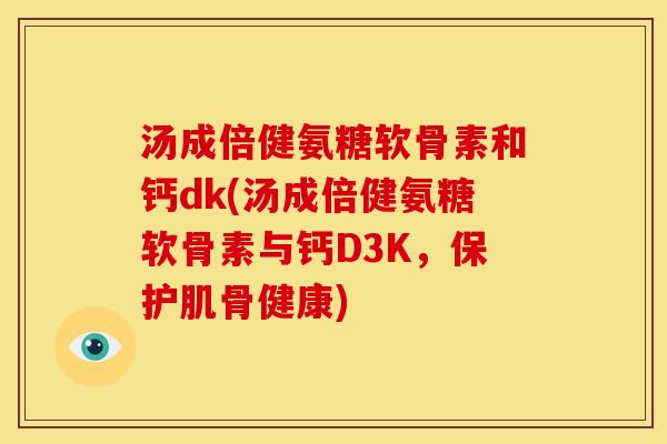汤成倍健氨糖软骨素和钙dk(汤成倍健氨糖软骨素与钙D3K，保护肌骨健康)