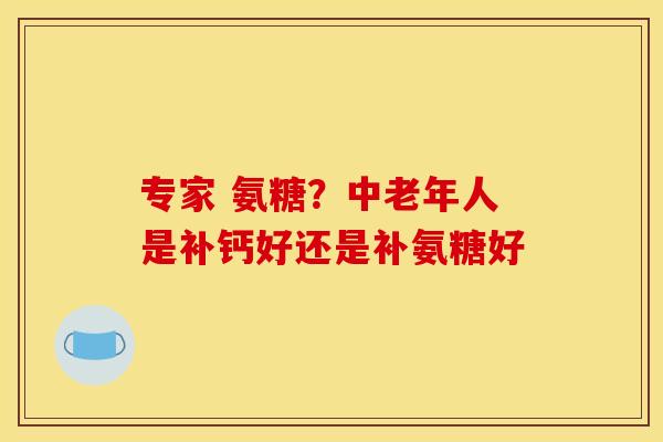 专家 氨糖？中老年人是补钙好还是补氨糖好