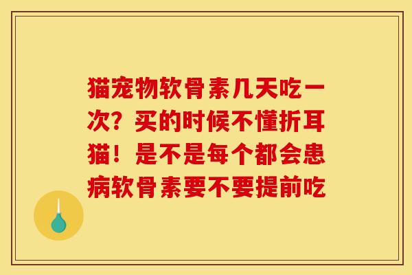 猫宠物软骨素几天吃一次?买的时候不懂折耳猫!是不是每个都会患软骨素要不要提前吃 猫宠物软骨素几天吃一次?买的时候不懂折耳猫!是不是每个都会患软骨素要不要提前吃
