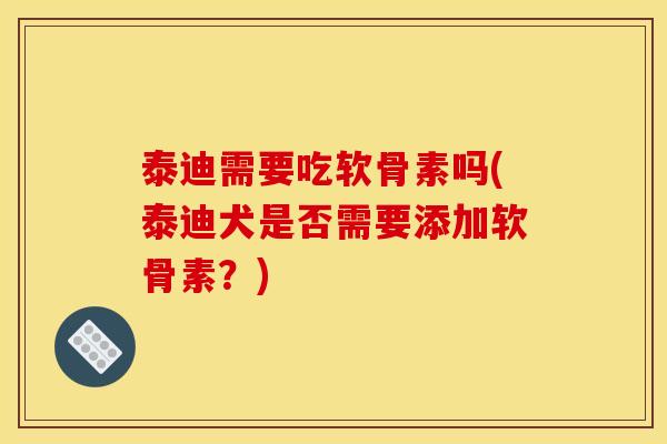 泰迪需要吃软骨素吗(泰迪犬是否需要添加软骨素？)