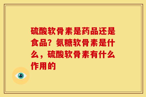 硫酸软骨素是药品还是食品？氨糖软骨素是什么，硫酸软骨素有什么作用的