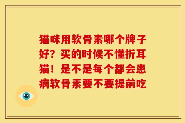猫咪用软骨素哪个牌子好？买的时候不懂折耳猫！是不是每个都会患病软骨素要不要提前吃