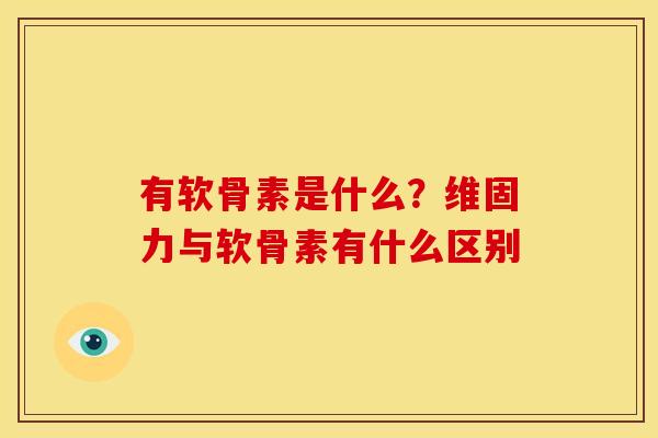 有软骨素是什么？维固力与软骨素有什么区别
