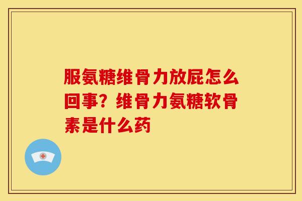 服氨糖维骨力放屁怎么回事？维骨力氨糖软骨素是什么药