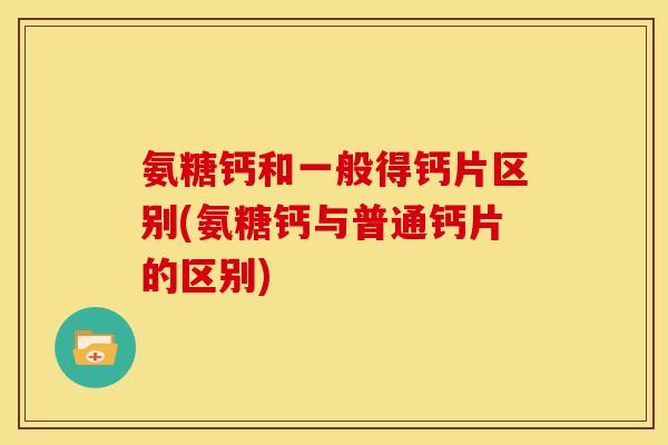 氨糖钙和一般得钙片区别(氨糖钙与普通钙片的区别)