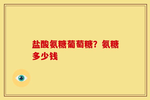 盐酸氨糖葡萄糖？氨糖多少钱