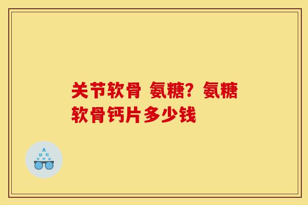 关节软骨 氨糖？氨糖软骨钙片多少钱