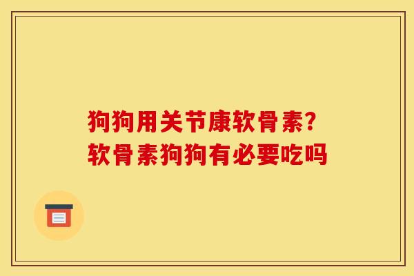 狗狗用关节康软骨素？软骨素狗狗有必要吃吗