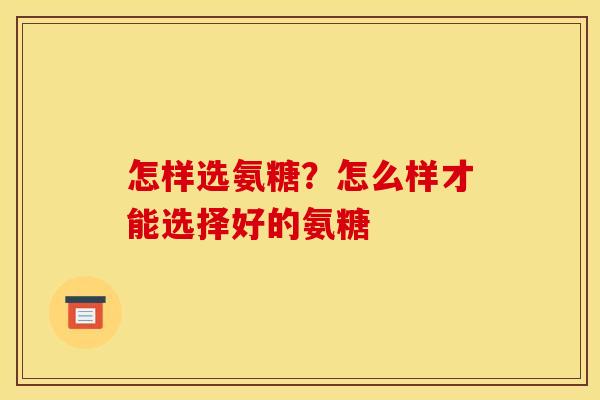 怎样选氨糖?怎么样才能选择好的氨糖 怎样选氨糖?怎么样才能选择好的氨糖