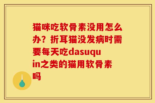 猫咪吃软骨素没用怎么办？折耳猫没发病时需要每天吃dasuquin之类的猫用软骨素吗