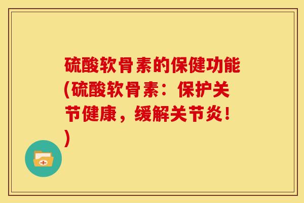 硫酸软骨素的保健功能(硫酸软骨素：保护关节健康，缓解关节炎！)