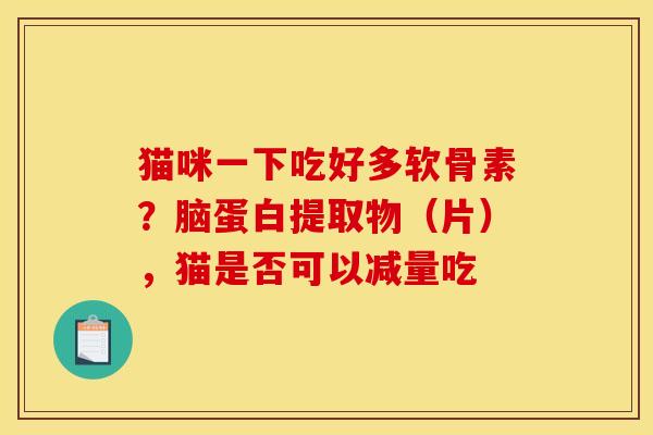 猫咪一下吃好多软骨素？脑蛋白提取物（片），猫是否可以减量吃