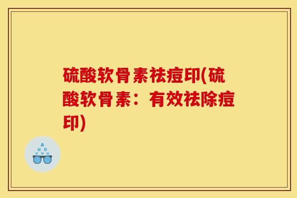 硫酸软骨素祛痘印(硫酸软骨素：有效祛除痘印)
