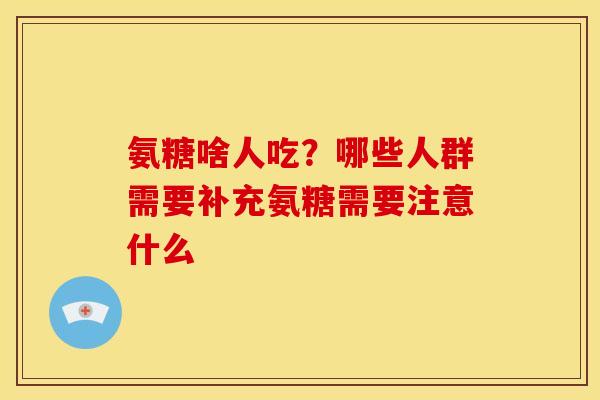 氨糖啥人吃?哪些人群需要补充氨糖需要注意什么 氨糖啥人吃?哪些人群需要补充氨糖需要注意什么