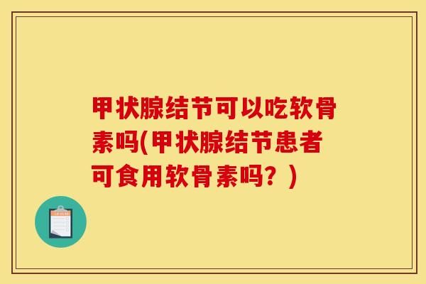 甲状腺结节可以吃软骨素吗(甲状腺结节患者可食用软骨素吗？)