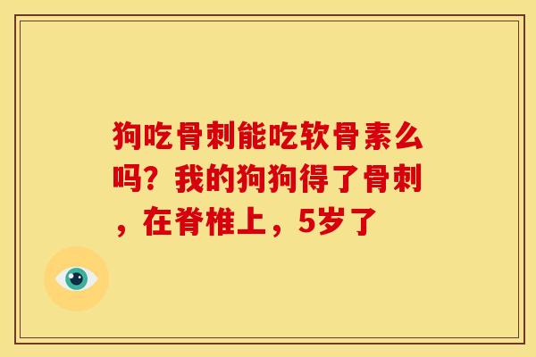 狗吃能吃软骨素么吗?我的狗狗得了,在脊椎上,5岁了 狗吃能吃软骨素么吗?我的狗狗得了,在脊椎上,5岁了