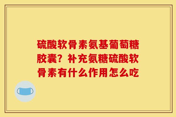 硫酸软骨素氨基葡萄糖胶囊？补充氨糖硫酸软骨素有什么作用怎么吃