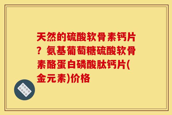 天然的硫酸软骨素钙片？氨基葡萄糖硫酸软骨素酪蛋白磷酸肽钙片(金元素)价格