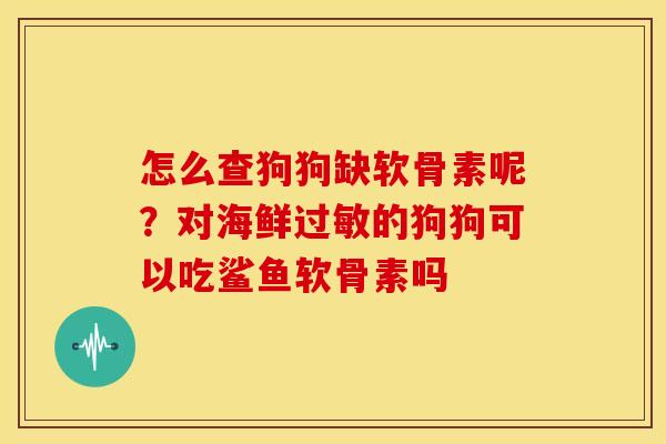 怎么查狗狗缺软骨素呢？对海鲜的狗狗可以吃鲨鱼软骨素吗