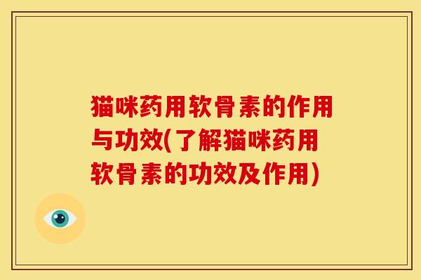 猫咪药用软骨素的作用与功效(了解猫咪药用软骨素的功效及作用)