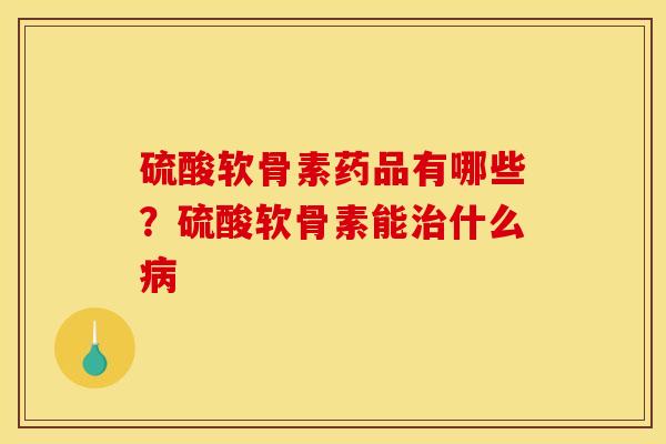 硫酸软骨素药品有哪些？硫酸软骨素能治什么病